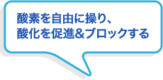 酸素を自由に操り、酸化を促進&ブロックする