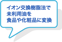 イオン交換樹脂法で未利用油を食品や化粧品に変換